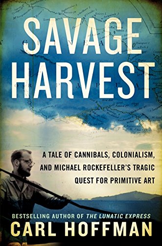 Savage Harvest: A Tale of Cannibals, Colonialism, and Michael Rockefeller’s Tragic Quest for Primitive Art